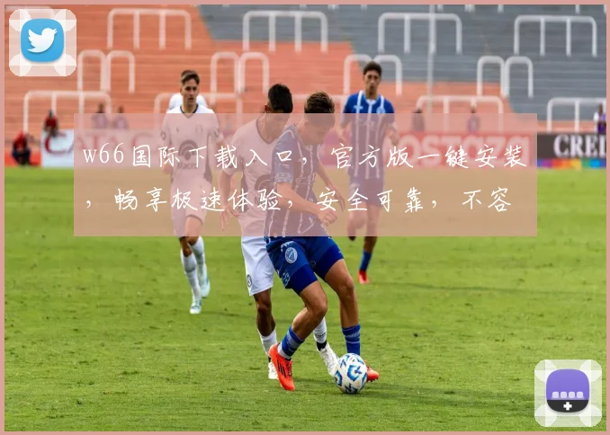 w66国际下载入口，官方版一键安装，畅享极速体验，安全可靠，不容错过
