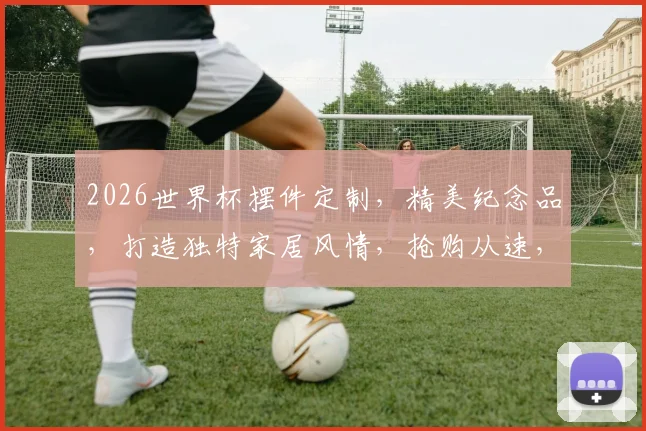 2026世界杯摆件定制，精美纪念品，打造独特家居风情，抢购从速，错过等一年