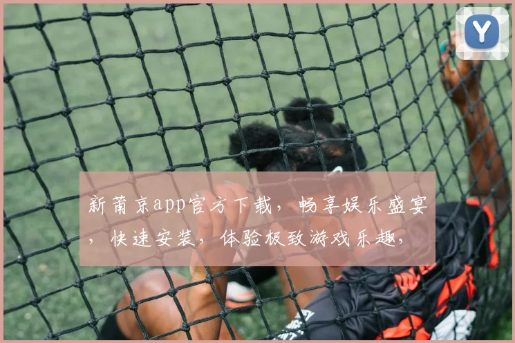 新莆京app官方下载，畅享娱乐盛宴，快速安装，体验极致游戏乐趣，立即下载