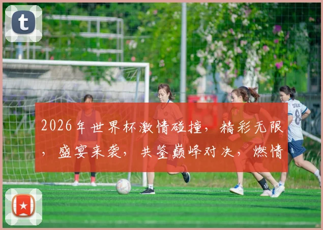 2026年世界杯激情碰撞，精彩无限，盛宴来袭，共鉴巅峰对决，燃情绽放
