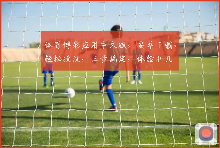 体育博彩应用中文版，安卓下载，轻松投注，三步搞定，体验非凡