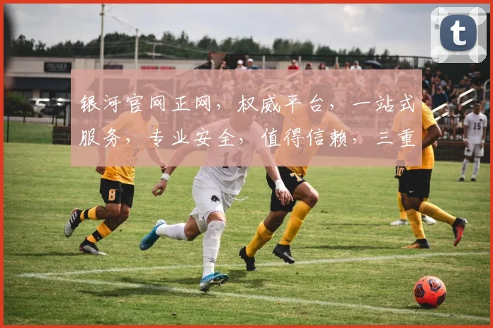 银河官网正网，权威平台，一站式服务，专业安全，值得信赖，三重保障，体验非凡。