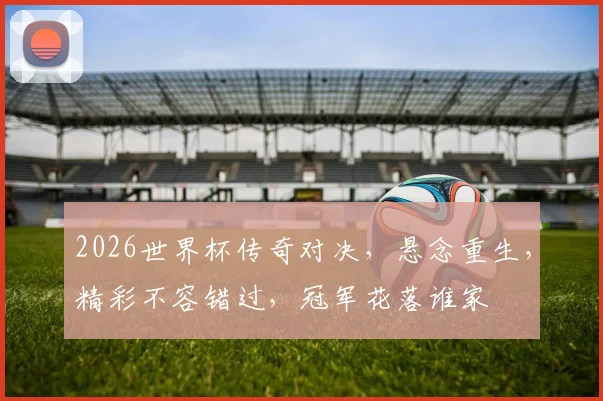 2026世界杯传奇对决，悬念重生，精彩不容错过，冠军花落谁家