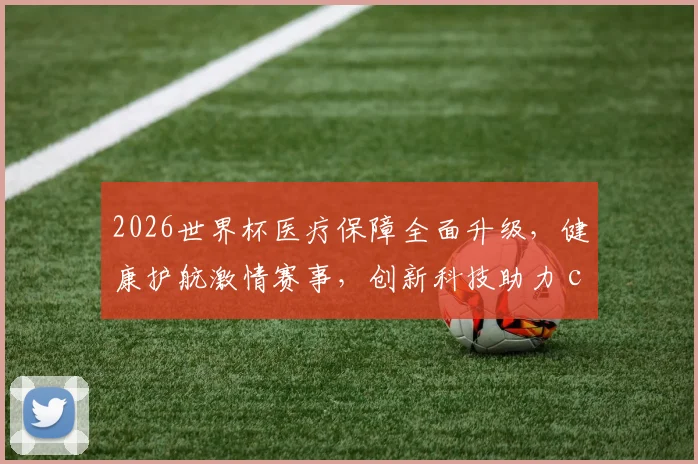 2026世界杯医疗保障全面升级，健康护航激情赛事，创新科技助力 commas