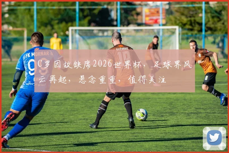 C罗因故缺席2026世界杯，足球界风云再起，悬念重重，值得关注