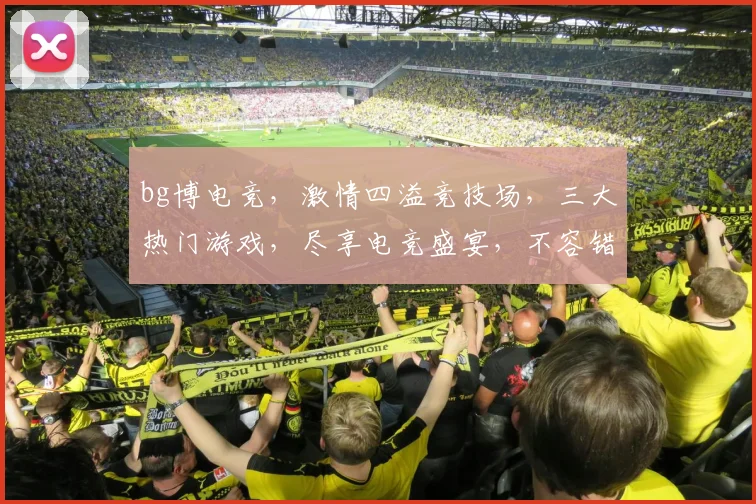bg博电竞，激情四溢竞技场，三大热门游戏，尽享电竞盛宴，不容错过