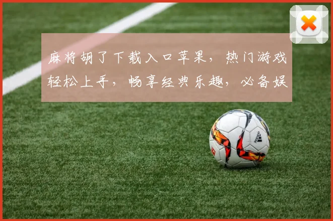 麻将胡了下载入口苹果，热门游戏轻松上手，畅享经典乐趣，必备娱乐神器三款推荐