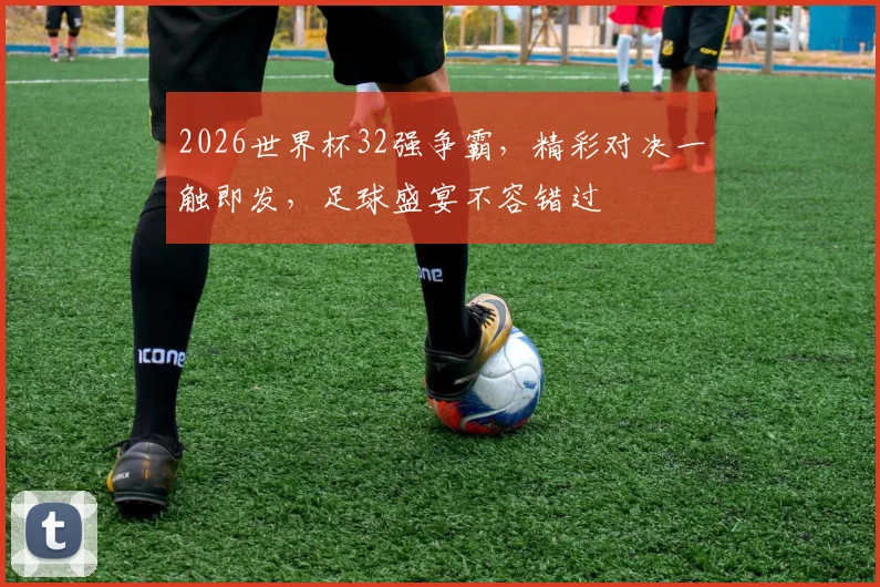 2026世界杯32强争霸，精彩对决一触即发，足球盛宴不容错过
