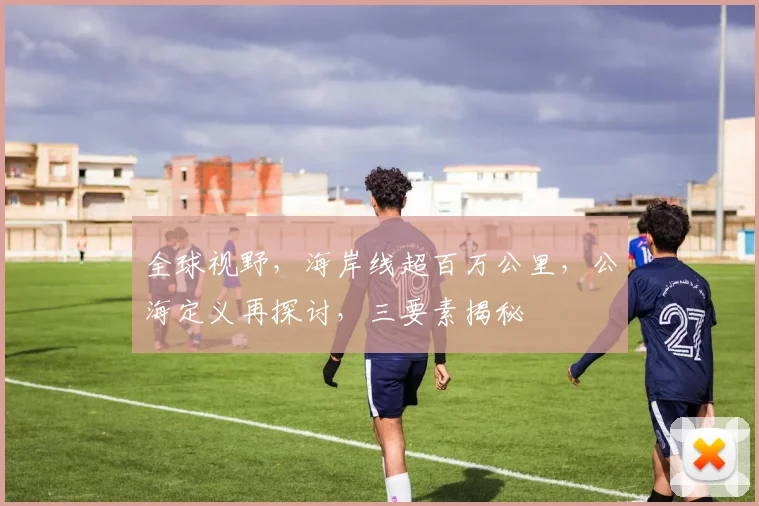 全球视野，海岸线超百万公里，公海定义再探讨，三要素揭秘