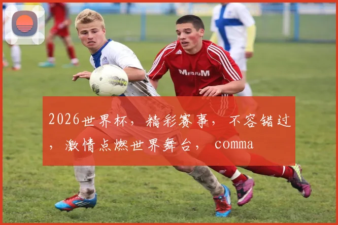 2026世界杯，精彩赛事，不容错过，激情点燃世界舞台， comma