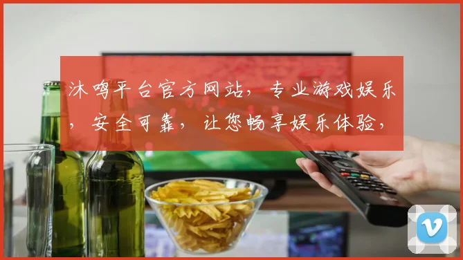沐鸣平台官方网站，专业游戏娱乐，安全可靠，让您畅享娱乐体验，尽在沐鸣