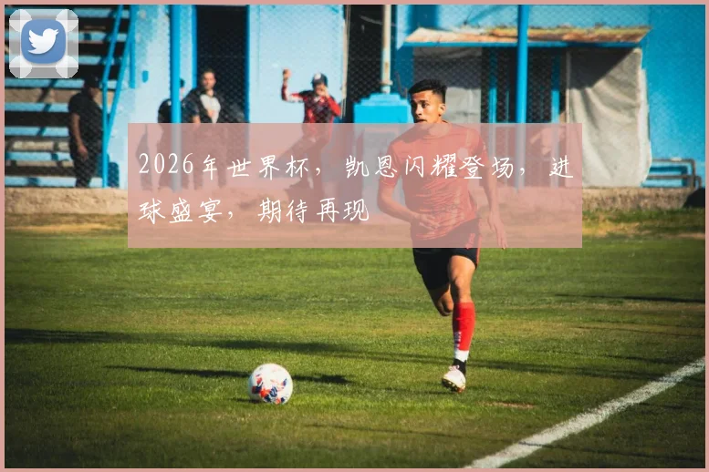 2026年世界杯，凯恩闪耀登场，进球盛宴，期待再现