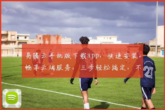 易腾云手机版下载app，快速安装，畅享云端服务，三步轻松搞定，不容错过
