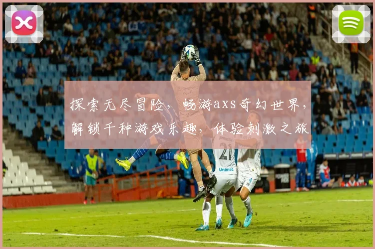 探索无尽冒险，畅游axs奇幻世界，解锁千种游戏乐趣，体验刺激之旅